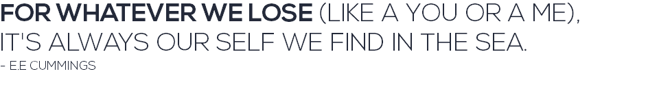 FOR WHATEVER WE LOSE (LIKE A YOU OR A ME), IT'S ALWAYS OUR SELF WE FIND IN THE SEA. - E.E CUMMINGS 