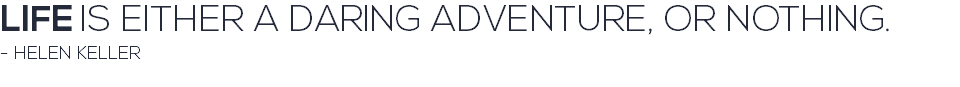 LIFE IS EITHER A DARING ADVENTURE, OR NOTHING. - HELEN KELLER 