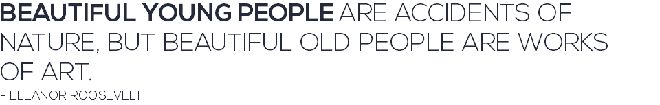 BEAUTIFUL YOUNG PEOPLE ARE ACCIDENTS OF NATURE, BUT BEAUTIFUL OLD PEOPLE ARE WORKS OF ART. - ELEANOR ROOSEVELT